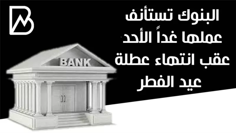  البنوك تستأنف عملها غداً الأحد عقب انتهاء عطلة عيد الفطر