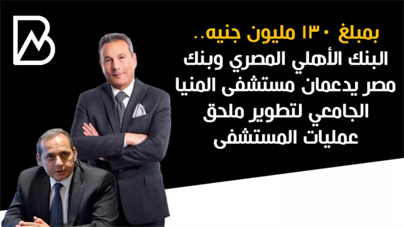 بنكا الاهلى ومصر  يدعمان مستشفى المنيا الجامعي لتطوير ملحق عمليات المستشفى