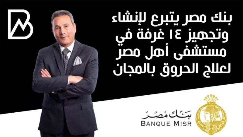  بنك مصر يتبرع لإنشاء وتجهيز 14 غرفة في مستشفى أهل مصر لعلاج الحروق بالمجان