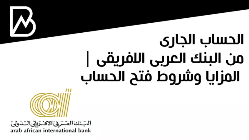 الحساب الجارى من البنك العربى الافريقى | المزايا وشروط فتح الحساب 