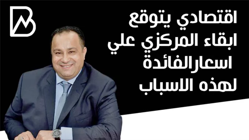 اقتصادي يتوقع ابقاء المركزي علي اسعار الفائدة لهذه الاسباب