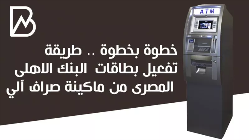 خطوة بخطوة .. طريقة تفعيل بطاقات البنك الاهلى المصرى من ماكينة صراف آلي