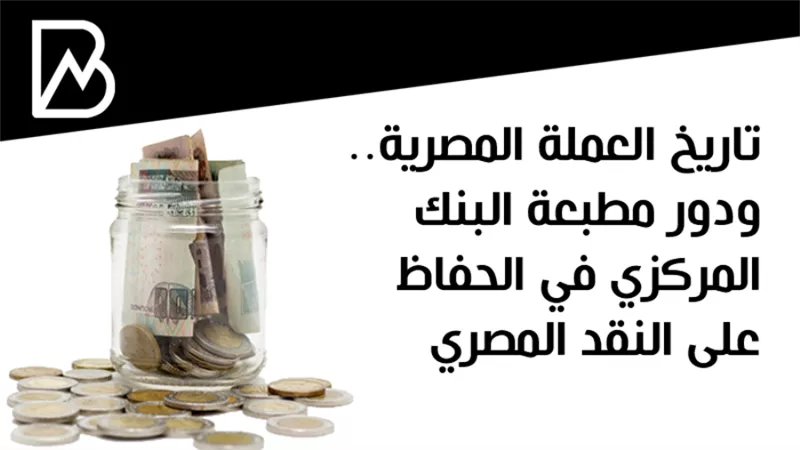 تاريخ العملة المصرية.. ودور مطبعة البنك المركزي في الحفاظ على النقد المصري
