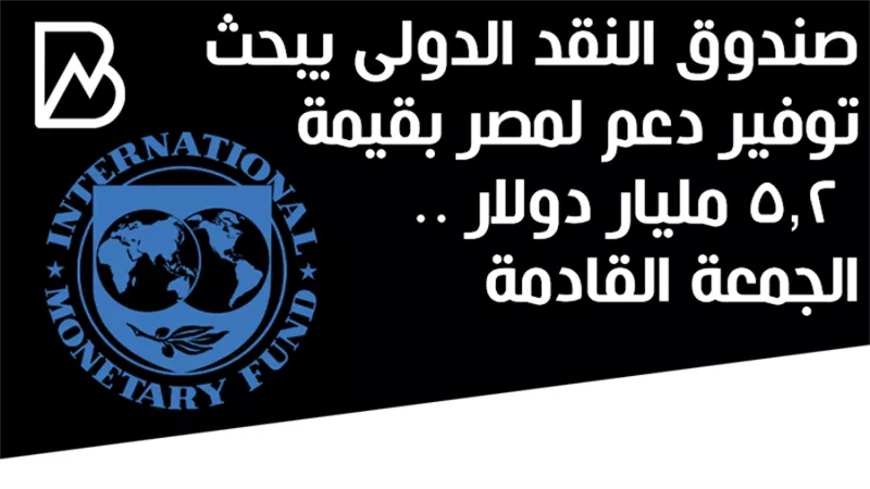 صندوق النقد الدولى يبحث توفير دعم لمصر بقيمة 5.2 مليار دولار .. الجمعة القادمة 