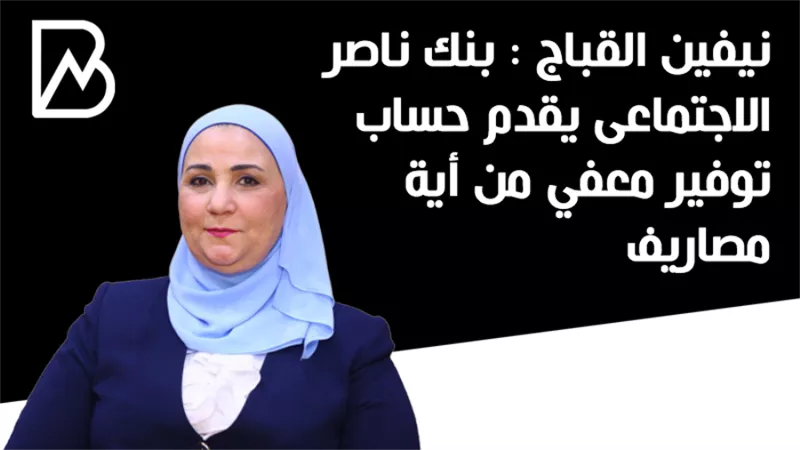 نيفين القباج : بنك ناصر الاجتماعى يقدم حساب توفير معفي من أية مصاريف