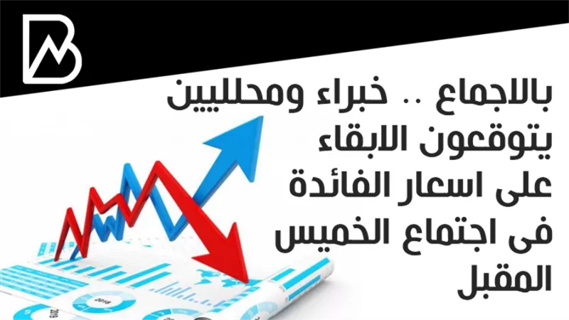 بالاجماع .. خبراء ومحلليين يتوقعون الابقاء على اسعار الفائدة فى اجتماع الخميس المقبل 