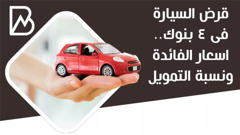 قرض السيارة فى 4 بنوك |اسعار الفائدة ونسبة التمويل 