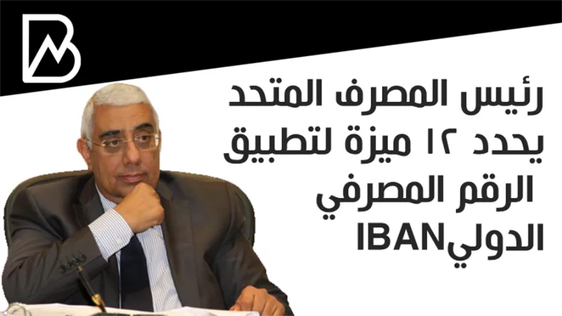  رئيس المصرف المتحد يحدد  12 ميزة لتطبيق الرقم المصرفي الدوليIBAN