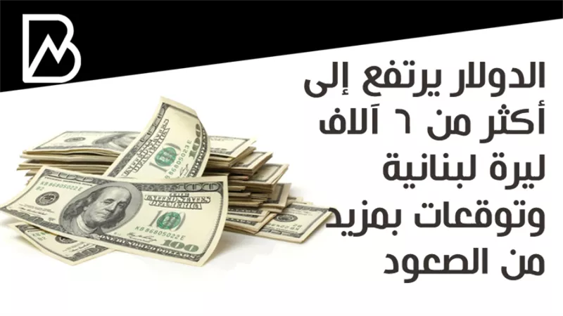 الدولار يرتفع إلى أكثر من 6 آلاف ليرة لبنانية وتوقعات بمزيد من الصعود