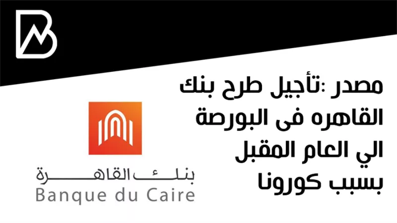 مصدر :تأجيل طرح بنك القاهره فى البورصة الي العام المقبل بسبب كورونا  