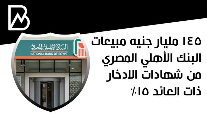 145 مليار جنيه مبيعات البنك الأهلي المصري من شهادات الادخار ذات العائد 15%