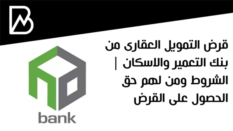 قرض التمويل العقارى من بنك التعمير والاسكان | الشروط ومن لهم حق الحصول على القرض 