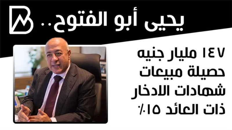 يحيى أبوالفتوح : 147 مليار جنيه حصيلة مبيعات شهادات الادخار ذات العائد 15%