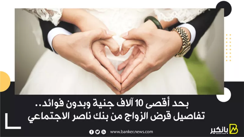  بحد أقصى 10 آلاف جنية وبدون فوائد .. تفاصيل قرض الزواج من بنك ناصر الاجتماعي