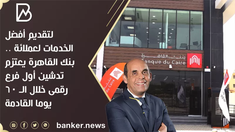 لتقديم أفضل الخدمات لعملائة .. بنك القاهرة يعتزم تدشين أول فرع رقمى خلال الـ 60 يوما القادمة 