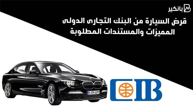 قرض السيارة من البنك التجارى الدولى .. المميزات والمستندات المطلوبة