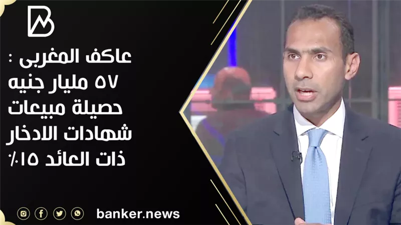 عاكف المغربى : 57 مليار جنيه حصيلة مبيعات شهادات الادخار ذات العائد 15%