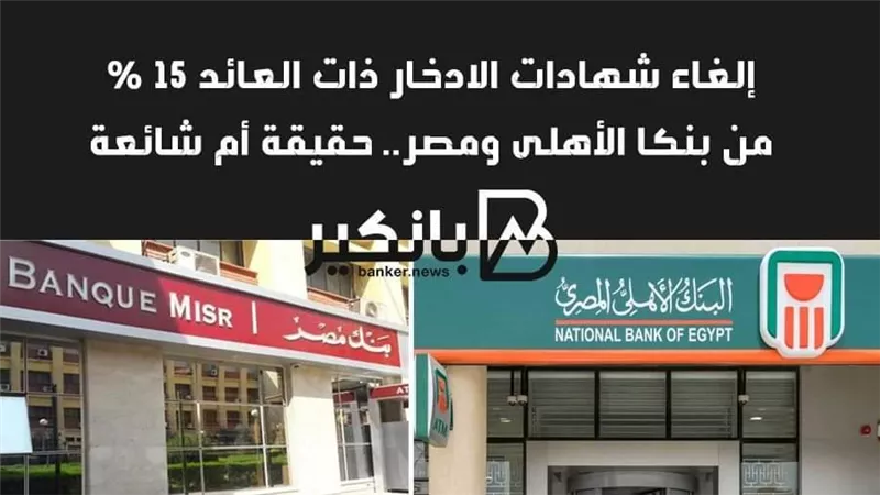 إلغاء شهادات الادخار ذات العائد 15 %من بنكا الأهلى ومصر.. حقيقة أم شائعة