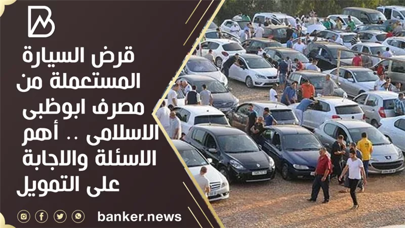 قرض السيارة المستعملة من مصرف ابوظبى الاسلامى .. أهم الاسئلة والاجابة على التمويل 