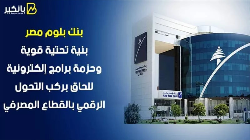بنك بلوم مصر.. بنية تحتية قوية وحزمة برامج إلكترونية للحاق بركب التحول الرقمي بالقطاع المصرفي