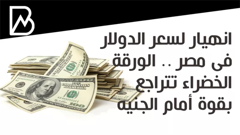 انهيار لسعر الدولار فى مصر .. الورقة الخضراء تتراجع بقوة أمام الجنيه