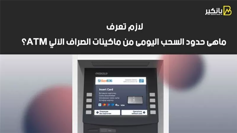 لازم تعرف.. ماهى حدود السحب اليومى من ماكينات الصراف الآلي ATM؟