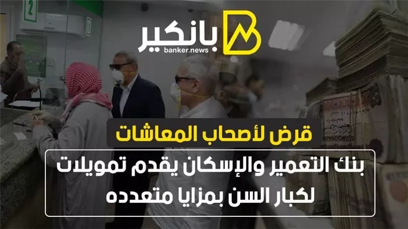  قرض لأصحاب المعاشات | بنك التعمير والإسكان يقدم تمويلات لكبار السن بمزايا متعدده