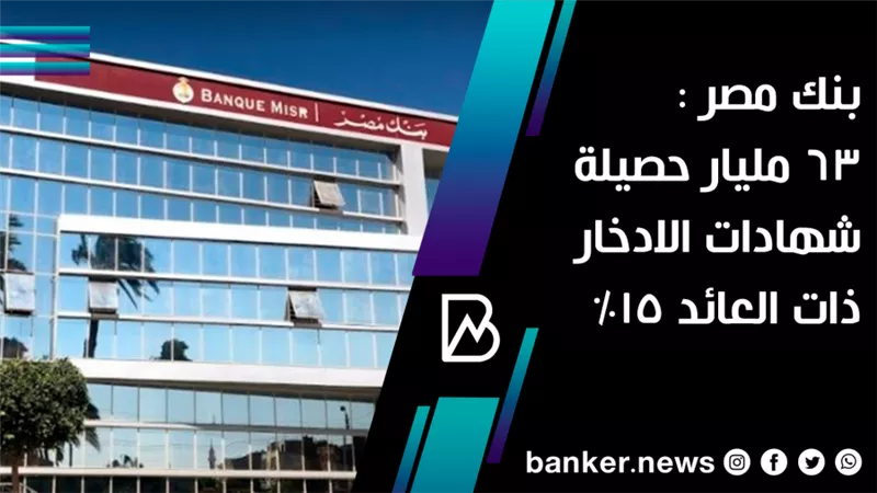 بنك مصر : 63 مليار حصيلة شهادات الادخار ذات العائد 15%