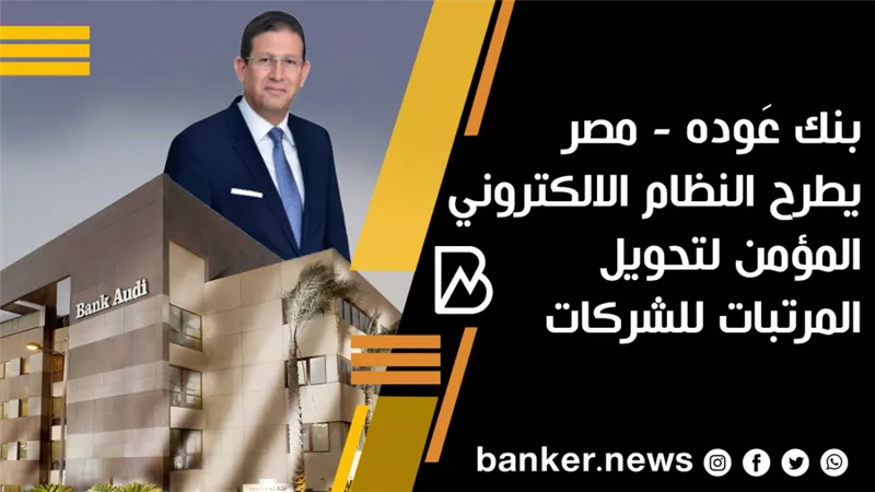   بنك عَوده - مصر يطرح النظام الالكتروني المؤمن لتحويل المرتبات للشركات