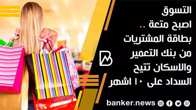 التسوق اصبح متعة .. بطاقة المشتريات من بنك التعمير والاسكان تتيح السداد على 10 اشهر 