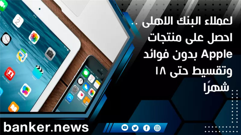 لعملاء البنك الاهلى .. احصل على منتجات Apple بدون فوائد وتقسيط حتى 18 شهرًا