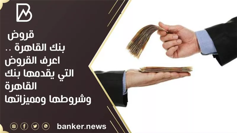 قروض بنك القاهرة .. اعرف القروض التي يقدمها بنك القاهرة وشروطها ومميزاتها