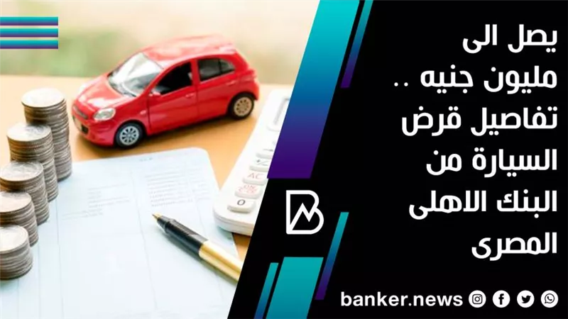يصل الى مليون جنيه .. تفاصيل قرض السيارة من البنك الاهلى المصرى 