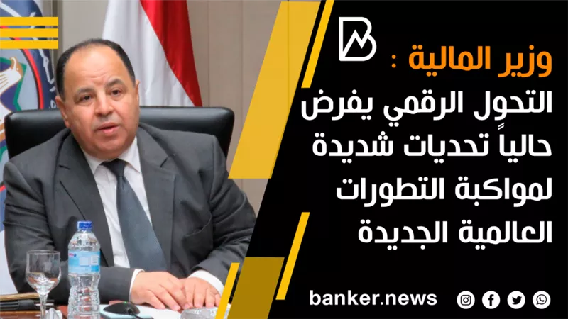 وزير المالية :التحول الرقمي يفرض حالياً تحديات شديدة لمواكبة التطورات العالمية الجديدة