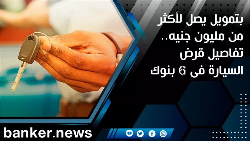 بتمويل يصل لأكثر من مليون جنيه.. تفاصيل قرض السيارة فى 6 بنوك