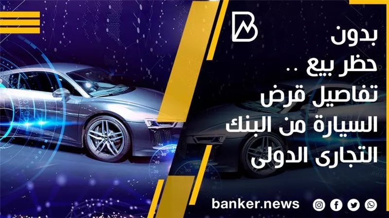 بدون حظر بيع .. تفاصيل قرض السيارة من البنك التجارى الدولى 