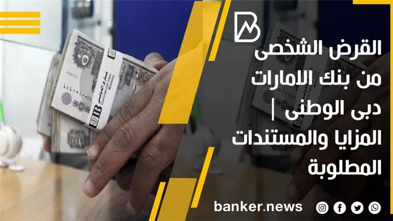 القرض الشخصي من بنك الإمارات دبي الوطني.. المزايا والمستندات المطلوبة 
