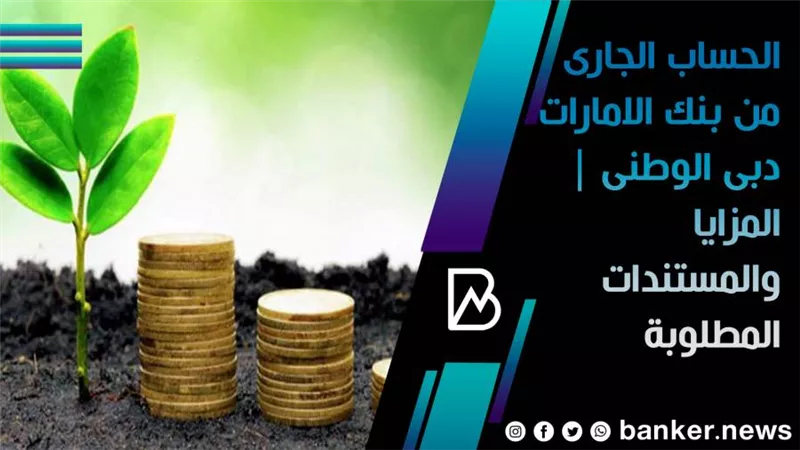 الحساب الجاري من بنك الإمارات دبي الوطني.. المزايا والمستندات المطلوبة 