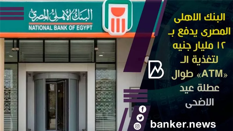 البنك الاهلى المصرى يدفع بـ 12 مليار جنيه لتغذية الـ «ATM» طوال عطلة عيد الاضحى 