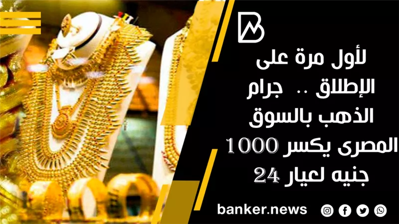  جرام الذهب بالسوق المصرى يكسر 1000 جنيه لعيار 24