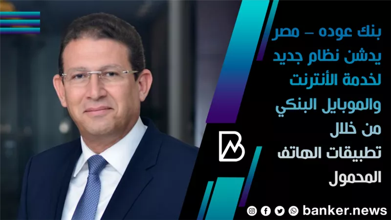  بنك عوده – مصر يدشن نظام جديد لخدمة الأنترنت والموبايل البنكي من خلال تطبيقات الهاتف المحمول