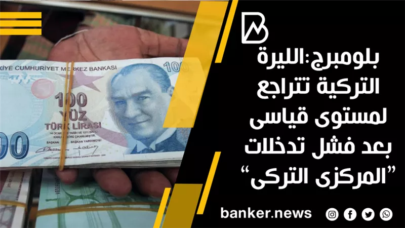 بلومبرج:الليرة التركية تتراجع لمستوى قياسى بعد فشل تدخلات “المركزى التركى”