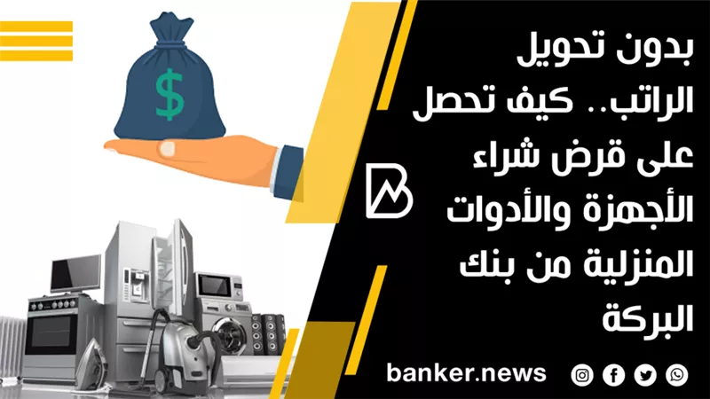 بدون تحويل الراتب.. كيف تحصل على قرض شراء الأجهزة والأدوات المنزلية من بنك البركة