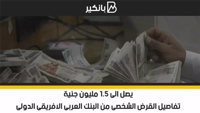 يصل الى 1.5 مليون جنيه .. تفاصيل القرض الشخصى من البنك العربى الافريقى الدولى 