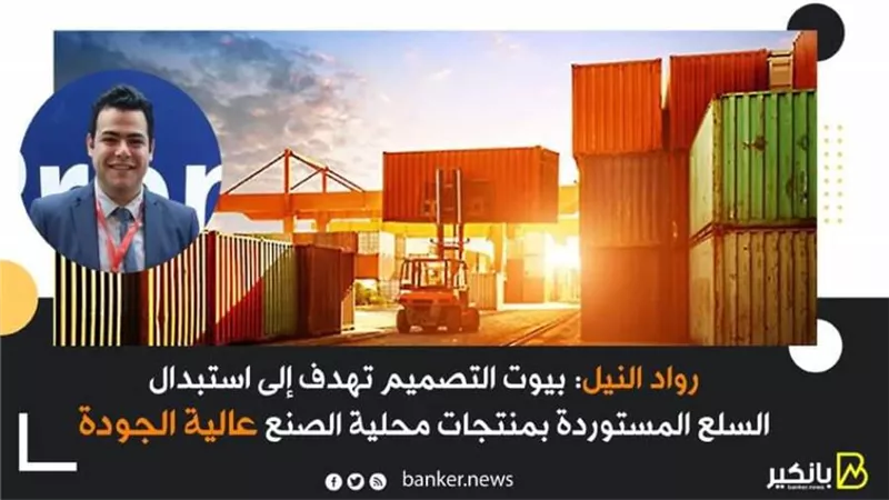 رواد النيل: بيوت التصميم تهدف إلى استبدال السلع المستوردة بمنتجات محلية الصنع عالية الجودة