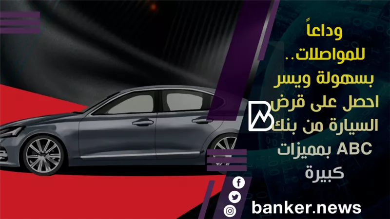  وداعاً للمواصلات.. بسهولة ويسر احصل على قرض السيارة من بنك ABC بمميزات كبيرة