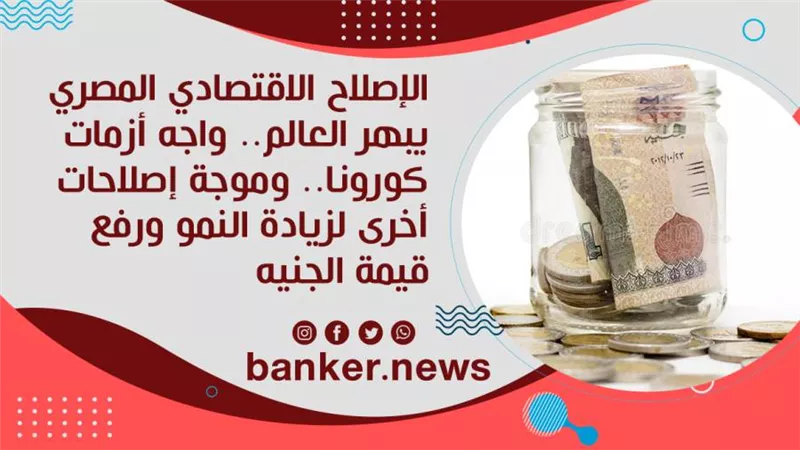 الإصلاح الاقتصادي المصري يبهر العالم.. واجه أزمات كورونا.. وموجة إصلاحات أخرى لزيادة النمو ورفع قيمة الجنيه