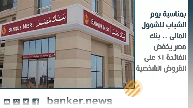 بمناسبة يوم الشباب للشمول المالى .. بنك مصر يخفض الفائدة 1% على القروض الشخصية 