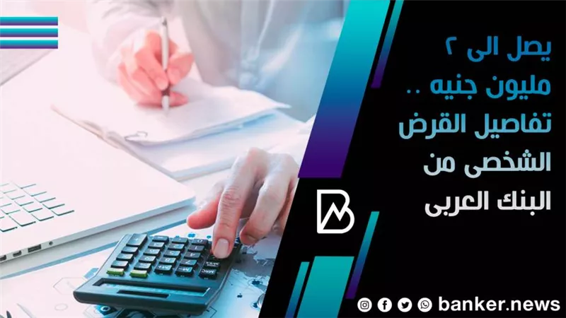 يصل الى 2 مليون جنيه .. تفاصيل القرض الشخصى من البنك العربى  