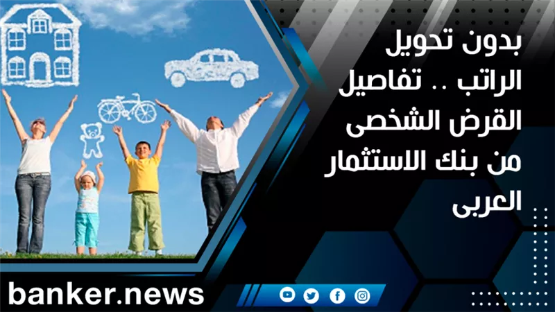 بدون تحويل الراتب .. تفاصيل القرض الشخصى من بنك الاستثمار العربى